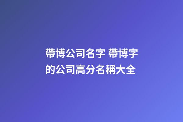帶博公司名字 帶博字的公司高分名稱大全-第1張-公司起名-玄機派